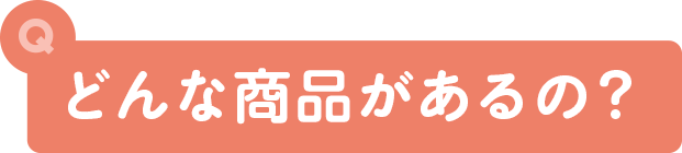 どんな商品があるの？